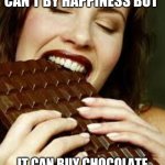 Mmmmm | THEY SAY MONEY CAN'T BY HAPPINESS BUT; IT CAN BUY CHOCOLATE AND THAT IS CLOSE ENOUGH | image tagged in chocolate | made w/ Imgflip meme maker