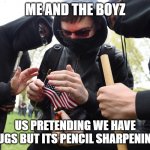 drugs | ME AND THE BOYZ; US PRETENDING WE HAVE DRUGS BUT ITS PENCIL SHARPENINGS | image tagged in antifa sparks micro-revolution | made w/ Imgflip meme maker