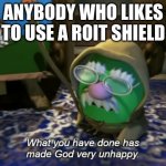 Yes | ANYBODY WHO LIKES TO USE A ROIT SHIELD | image tagged in what you have done has made god very unhappy | made w/ Imgflip meme maker