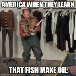 When fish become OP | AMERICA WHEN THEY LEARN; THAT FISH MAKE OIL: | image tagged in state farm fisherman | made w/ Imgflip meme maker