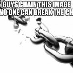 DO IT | GUYS CHAIN THIS IMAGE SO NO ONE CAN BREAK THE CHAIN | image tagged in broken chains | made w/ Imgflip meme maker