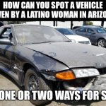 If you've ever lived in Arizona, this will make total sense... | HOW CAN YOU SPOT A VEHICLE DRIVEN BY A LATINO WOMAN IN ARIZONA? OH, ONE OR TWO WAYS FOR SURE | image tagged in cars,bad driver,latino,women | made w/ Imgflip meme maker