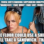 Badass Women | TO ALL THOSE OUTSTANDING SUPERHERO INDEPENDENT WOMEN "BADASSES" THAT WON'T TAKE SHIT FROM NO MAN... THE FLOOR COULD USE A SHINE AND I'LL TAKE A SANDWICH.  THANKS. | image tagged in cangry cleaner women | made w/ Imgflip meme maker