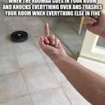 roomba are annoying right | WHEN THE ROOMBA GOES IN YOUR ROOM AND KNOCKS EVERYTHING OVER ANS TRASHES YOUR ROOM WHEN EVERYTHING ELSE IN FINE | image tagged in roomba,i too like to live dangerously | made w/ Imgflip meme maker