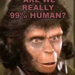 "Are We Really 99% Human?" | ARE WE REALLY 99% HUMAN? | image tagged in andrew taylor now dr zira | made w/ Imgflip meme maker