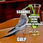 Big Sip | SSUNDEE GULP DESPERATELY TRYING TO KEEP AMONG US POPULAR | image tagged in big sip | made w/ Imgflip meme maker