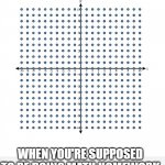 when you're supposed to be doing math homework | WHEN YOU'RE SUPPOSED TO BE DOING MATH HOMEWORK | image tagged in when you're supposed to be doing math homework | made w/ Imgflip meme maker