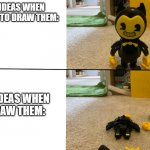 Literally every time | MY IDEAS WHEN I WANT TO DRAW THEM:; MY IDEAS WHEN I DRAW THEM: | image tagged in bendy falls apart | made w/ Imgflip meme maker
