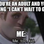 depress man hours | WHEN YOU’RE AN ADULT AND YOU HEAR A KID SAYING “I CAN’T WAIT TO GROW UP!”; ME: | image tagged in me too kid | made w/ Imgflip meme maker