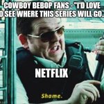 Bebop | COWBOY BEBOP FANS - "I'D LOVE TO SEE WHERE THIS SERIES WILL GO..."; NETFLIX | image tagged in shame | made w/ Imgflip meme maker