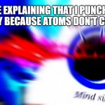 a mock meme | ME EXPLAINING THAT I PUNCHED NOBODY BECAUSE ATOMS DON'T CONNECT | image tagged in mega mind size | made w/ Imgflip meme maker