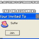 oof | ME: JUST TRYING TO GET THROUGH THE WEEK; THAT ONE ASSIGNMENT: | image tagged in your invited to suffer | made w/ Imgflip meme maker