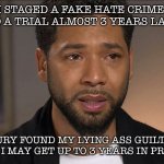 Lying douche bag Jussie Smolls | I STAGED A FAKE HATE CRIME, HAD A TRIAL ALMOST 3 YEARS LATER; JURY FOUND MY LYING ASS GUILTY; NOW I MAY GET UP TO 3 YEARS IN PRISON | image tagged in jussie smollett | made w/ Imgflip meme maker