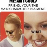 the what? | ME: AM I COOL? FRIEND: YOUR THE MAIN CHARACTER IN A MEME | image tagged in the what | made w/ Imgflip meme maker