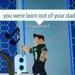 you were b0rn oout of ur dad