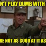 Colonel Flagg Don't Play Dumb | DON'T PLAY DUMB WITH ME; YOU'RE NOT AS GOOD AT IT AS I AM | image tagged in colonel flagg don't play dumb | made w/ Imgflip meme maker