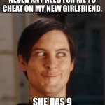 Cheat | I FOUND THAT THERE IS NEVER ANY NEED FOR ME TO CHEAT ON MY NEW GIRLFRIEND. SHE HAS 9 DIFFERENT PERSONALITIES. | image tagged in that look you give your friend | made w/ Imgflip meme maker