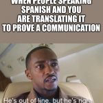 He's out of line but he's right (isolated) | WHEN PEOPLE SPEAKING SPANISH AND YOU ARE TRANSLATING IT TO PROVE A COMMUNICATION | image tagged in he's out of line but he's right isolated,memes,multilingual,funny,spanish,smort | made w/ Imgflip meme maker