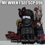 Sending picture of his face to the news nows lol? | ME WHEN I SEE SCP 096 | image tagged in guess i'll redacted | made w/ Imgflip meme maker