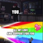 *wholesome intensifies* | YOU; ALL MY LOVE AND SUPPORT FOR YOU | image tagged in time to open the windo-oooww,gravity falls,wholesome | made w/ Imgflip meme maker