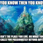 if you know you know, no place like home fantasy land spiritual meme | IF YOU KNOW THEN YOU KNOW. HOME ISN'T THE PLACE YOU LIVE. OR WHAT YOU DO.... IT'S WHAT CALLS YOU PASSIONATELY BEYOND ANYTHING ELSE | image tagged in fantasy magic castle,spiritual,spirituality,home,magic,fantasy | made w/ Imgflip meme maker