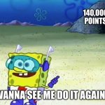 140K Points Special!!! (**U**) | 140,000 POINTS; WANNA SEE ME DO IT AGAIN? | image tagged in spongebob wanna see me do it again,special | made w/ Imgflip meme maker