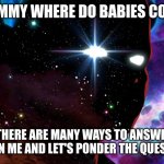 "Join me and let us ponder the question: What If?" | CHILD: MOMMY WHERE DO BABIES COME FROM? MOM: THERE ARE MANY WAYS TO ANSWER THIS QUESTION. "JOIN ME AND LET'S PONDER THE QUESTION: WHAT IF" | image tagged in join me and let us ponder the question what if | made w/ Imgflip meme maker