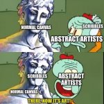 true tho | SCRIBBLES; NORMAL CANVAS; ABSTRACT ARTISTS; SCRIBBLES; ABSTRACT ARTISTS; NORMAL CANVAS; THERE, NOW IT'S ART! | image tagged in now its art,art,abstract,artists | made w/ Imgflip meme maker