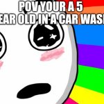 amazing | POV YOUR A 5 YEAR OLD IN A CAR WASH | image tagged in amazing | made w/ Imgflip meme maker
