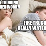 water truck | I BET HE'S THINKING ABOUT OTHER WOMEN; FIRE TRUCKS ARE REALLY WATER TRUCKS | image tagged in i bet he's thinking of other woman | made w/ Imgflip meme maker