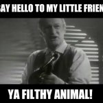 ya filthy animal! | SAY HELLO TO MY LITTLE FRIEND; YA FILTHY ANIMAL! | image tagged in ya filthy animal | made w/ Imgflip meme maker