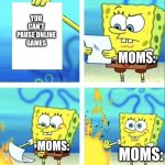 spongebob rage mode | YOU CAN'T PAUSE ONLINE GAMES; MOMS:; MOMS:; MOMS: | image tagged in spongebob rage mode | made w/ Imgflip meme maker