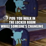 Hehe | POV: YOU WALK IN THE LOCKER ROOM WHILE SOMEONE’S CHANGING | image tagged in mouse entering and leaving,hehe,just walk away,change | made w/ Imgflip meme maker