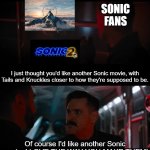 I love the way you make them | SONIC FANS; I just thought you'd like another Sonic movie, with Tails and Knuckles closer to how they're supposed to be. Of course I'd like another Sonic movie. I LOVE THE WAY YOU MAKE THEM! | image tagged in i love the way you make them | made w/ Imgflip meme maker