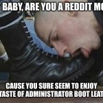 slurp | HEY BABY, ARE YOU A REDDIT MOD? CAUSE YOU SURE SEEM TO ENJOY THE TASTE OF ADMINISTRATOR BOOT LEATHER. | image tagged in boot licker | made w/ Imgflip meme maker