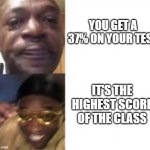 Sad guy to yellow glasses | YOU GET A 37% ON YOUR TEST; IT'S THE HIGHEST SCORE OF THE CLASS | image tagged in sad guy to yellow glasses | made w/ Imgflip meme maker