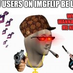Maybe 8 year olds kids who think they're 15 as well | NEW USERS ON IMGFLIP BE LIKE:; WHO WANNA FIGHT ME NEXT? | image tagged in never gonna give you up,oh wow are you actually reading these tags,stop reading the tags,leave | made w/ Imgflip meme maker