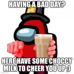 have some choccy milk | HAVING A BAD DAY? HERE HAVE SOME CHOCCY MILK TO CHEER YOU UP ;) | image tagged in have some choccy milk | made w/ Imgflip meme maker