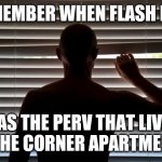 Flashing Robert | REMEMBER WHEN FLASH ROB; WAS THE PERV THAT LIVED IN THE CORNER APARTMENT? | image tagged in peeper,stealing,society,fear | made w/ Imgflip meme maker