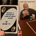Uno cartas | GONNA NEED A BIGGER DECK; PRODUCE A 
BABYMETAL 
COUNTRY MUSIC 
ALBUM; OR DRAW 75 | image tagged in uno cartas | made w/ Imgflip meme maker