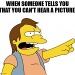 Nelson Muntz Them | WHEN SOMEONE TELLS YOU THAT YOU CAN'T HEAR A PICTURE | image tagged in nelson muntz haha,memes,funny,hear a picture | made w/ Imgflip meme maker