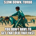 turbo | SLOW DOWN, TURBO; YOU DON'T HAVE TO GET THAT OLD THAT FAST | image tagged in round 6,birthday | made w/ Imgflip meme maker