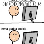 What Did I Just See | AFTER 3 HOURS OF LOOKING AT MEMES; Imma grab a cookie | image tagged in what did i just see | made w/ Imgflip meme maker