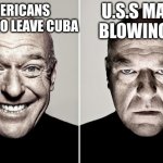 *boom* | U.S.S MAINE BLOWING UP; AMERICANS READY TO LEAVE CUBA | image tagged in dean norris reaction | made w/ Imgflip meme maker