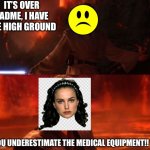 It's Over, Anakin, I Have the High Ground | IT’S OVER PADME, I HAVE THE HIGH GROUND YOU UNDERESTIMATE THE MEDICAL EQUIPMENT!! | image tagged in it's over anakin i have the high ground | made w/ Imgflip meme maker
