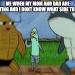 Confused fish | ME WHEN MY MOM AND DAD ARE FIGHTING AND I DONT KNOW WHAT SIDE TO PICK | image tagged in confused fish | made w/ Imgflip meme maker