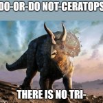 Triceratops | DO-OR-DO NOT-CERATOPS; THERE IS NO TRI- | image tagged in triceratops | made w/ Imgflip meme maker