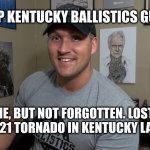 RIP Kentucky Ballistics Guy, Tornado Kentucky | RIP KENTUCKY BALLISTICS GUY; GONE, BUT NOT FORGOTTEN. LOST IN THE 12-11-21 TORNADO IN KENTUCKY LAST NIGHT | image tagged in rip kentucy ballistics guy tornado kentucky | made w/ Imgflip meme maker
