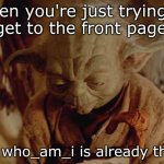 Just kidding! No hate, who_am_i, just a joke <3 | When you're just trying to get to the front page; But who_am_i is already there | image tagged in sad yoda,who_am_i,meme,joke,jk,please dont ban me | made w/ Imgflip meme maker