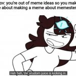 Seriously im completely out | Pov: you're out of meme ideas so you make a meme about making a meme about memester's block | image tagged in jaiden animations wisdom juice,smrt,memes | made w/ Imgflip meme maker